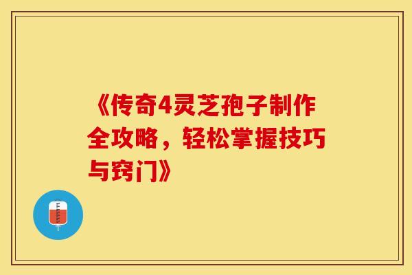 《传奇4灵芝孢子制作全攻略，轻松掌握技巧与窍门》