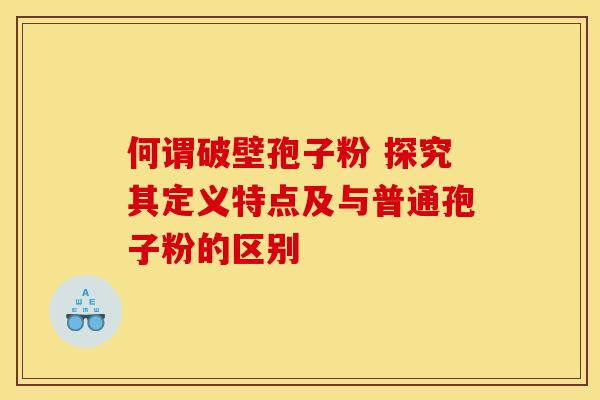 何谓破壁孢子粉 探究其定义特点及与普通孢子粉的区别