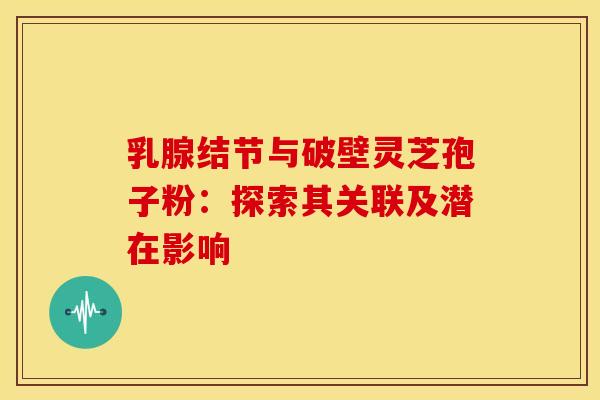 乳腺结节与破壁灵芝孢子粉：探索其关联及潜在影响
