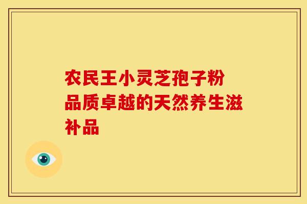 农民王小灵芝孢子粉 品质卓越的天然养生滋补品