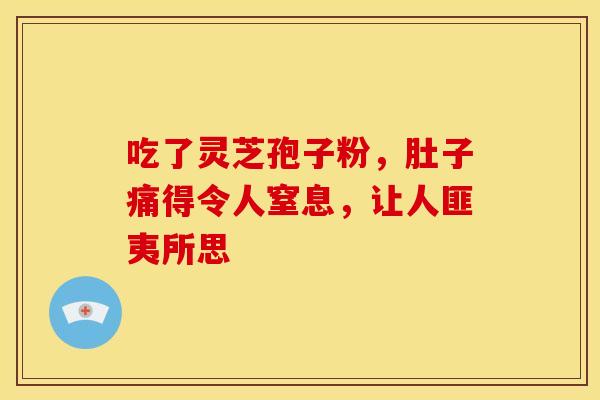 吃了灵芝孢子粉，肚子痛得令人窒息，让人匪夷所思