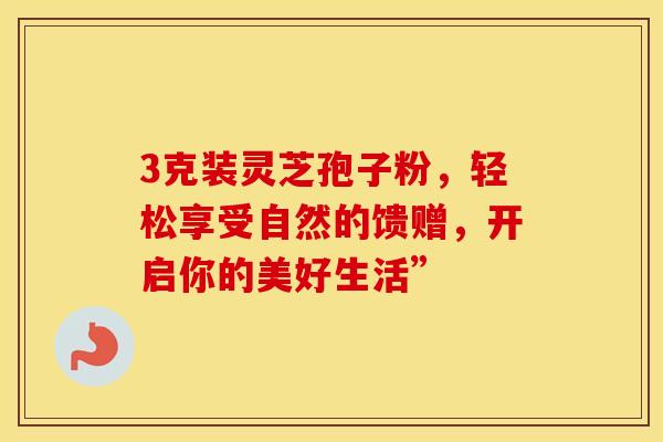 3克装灵芝孢子粉，轻松享受自然的馈赠，开启你的美好生活”