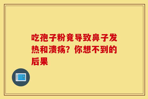 吃孢子粉竟导致鼻子发热和溃疡？你想不到的后果