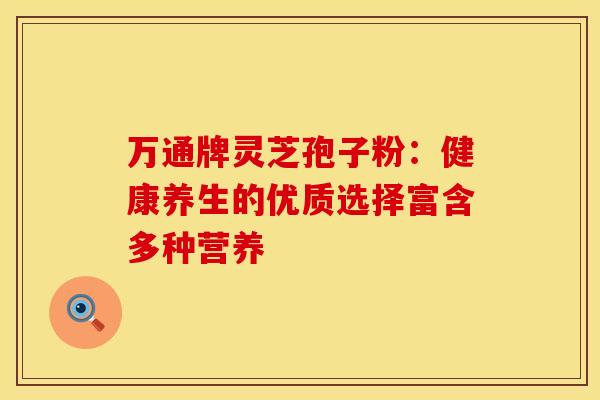 万通牌灵芝孢子粉：健康养生的优质选择富含多种营养