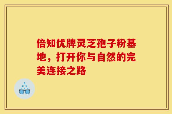 倍知优牌灵芝孢子粉基地，打开你与自然的完美连接之路