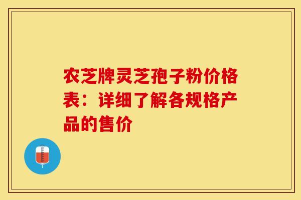 农芝牌灵芝孢子粉价格表：详细了解各规格产品的售价