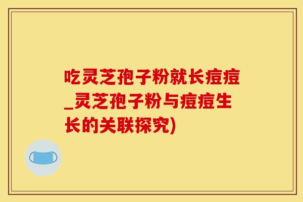 吃灵芝孢子粉就长痘痘_灵芝孢子粉与痘痘生长的关联探究)
