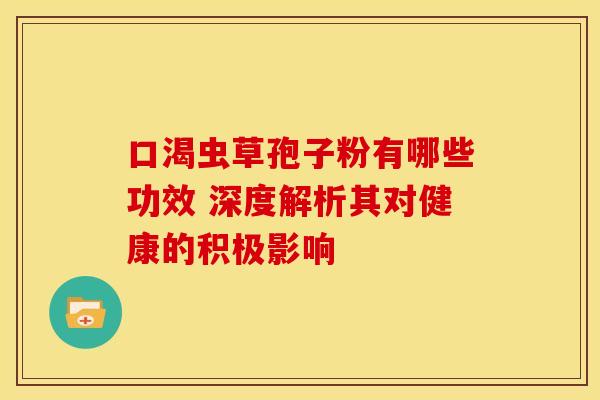 口渴虫草孢子粉有哪些功效 深度解析其对健康的积极影响