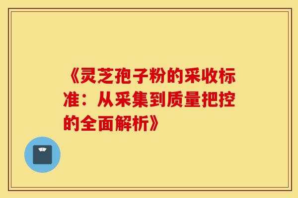 《灵芝孢子粉的采收标准：从采集到质量把控的全面解析》