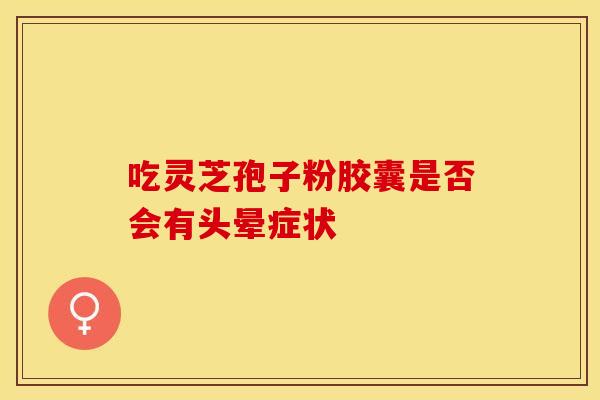 吃灵芝孢子粉胶囊是否会有头晕症状