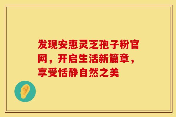 发现安惠灵芝孢子粉官网，开启生活新篇章，享受恬静自然之美