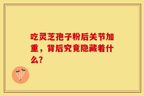 吃灵芝孢子粉后关节加重，背后究竟隐藏着什么？