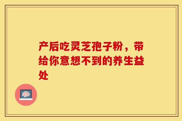 产后吃灵芝孢子粉，带给你意想不到的养生益处