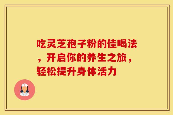 吃灵芝孢子粉的佳喝法，开启你的养生之旅，轻松提升身体活力