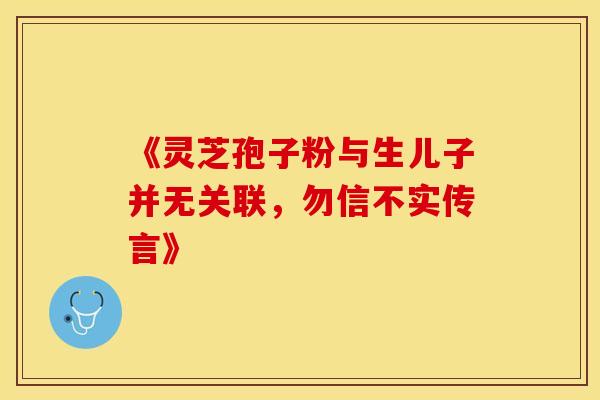 《灵芝孢子粉与生儿子并无关联，勿信不实传言》