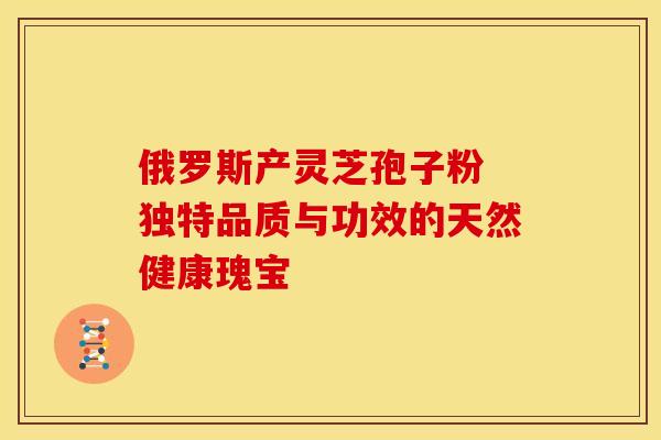俄罗斯产灵芝孢子粉 独特品质与功效的天然健康瑰宝
