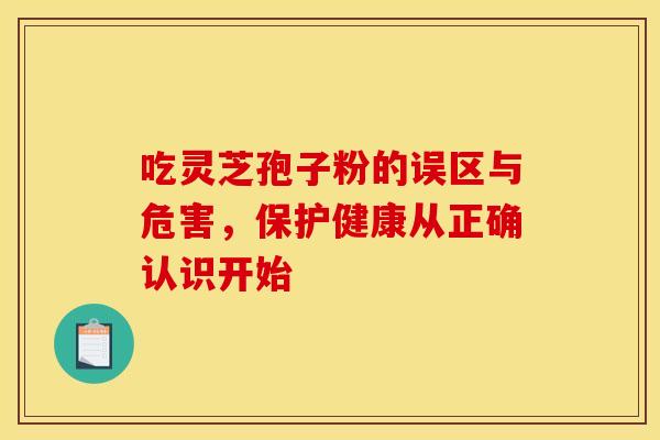 吃灵芝孢子粉的误区与危害，保护健康从正确认识开始