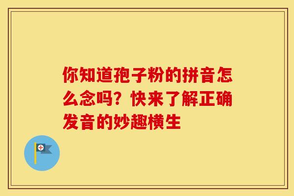 你知道孢子粉的拼音怎么念吗？快来了解正确发音的妙趣横生
