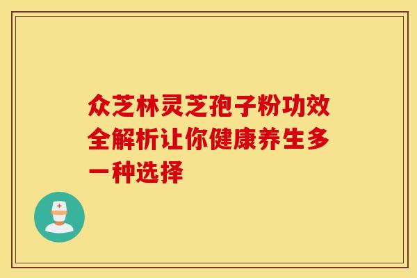 众芝林灵芝孢子粉功效全解析让你健康养生多一种选择