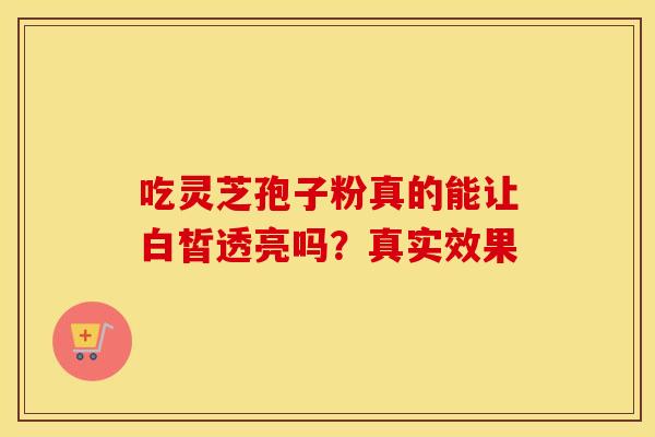 吃灵芝孢子粉真的能让白皙透亮吗?真实效果 吃灵芝孢子粉真的能让白皙透亮吗?真实效果