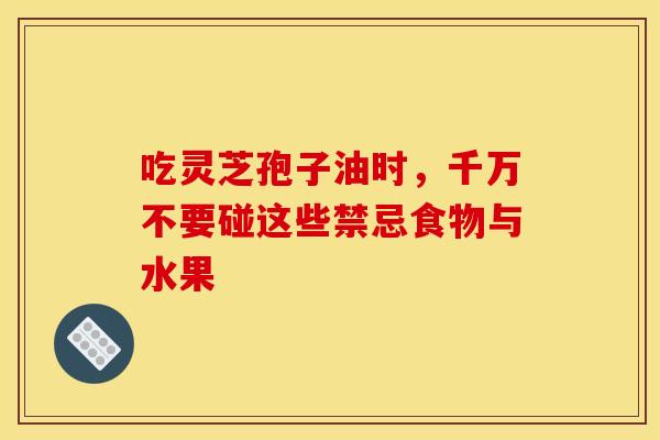 吃灵芝孢子油时，千万不要碰这些禁忌食物与水果