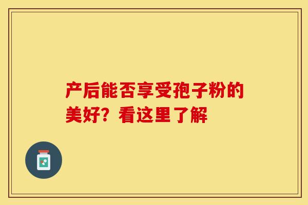 产后能否享受孢子粉的美好?看这里了解 产后能否享受孢子粉的美好?看这里了解