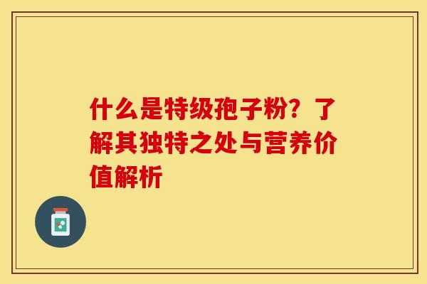什么是特级孢子粉？了解其独特之处与营养价值解析