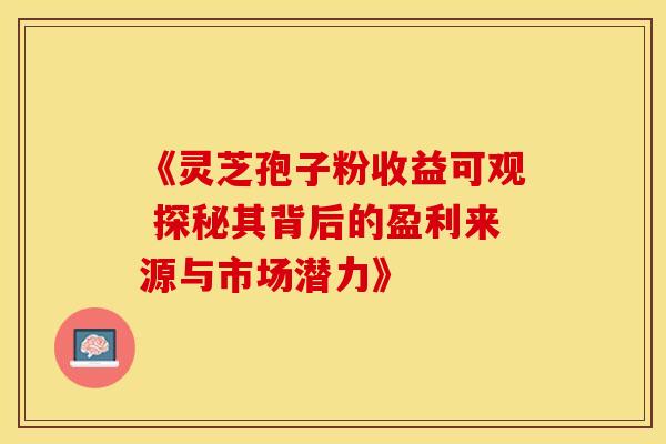 《灵芝孢子粉收益可观 探秘其背后的盈利来源与市场潜力》