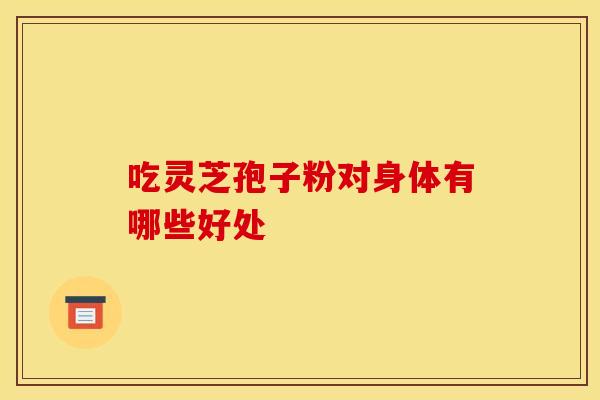 吃灵芝孢子粉对身体有哪些好处