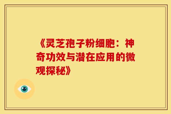 《灵芝孢子粉细胞：神奇功效与潜在应用的微观探秘》