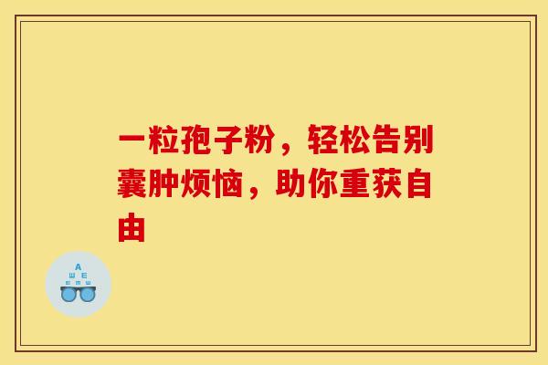 一粒孢子粉，轻松告别囊肿烦恼，助你重获自由