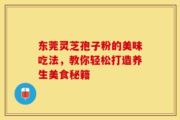 东莞灵芝孢子粉的美味吃法，教你轻松打造养生美食秘籍