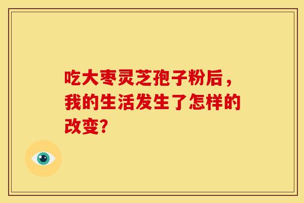 吃大枣灵芝孢子粉后，我的生活发生了怎样的改变？