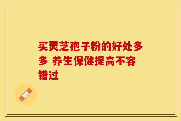 买灵芝孢子粉的好处多多 养生保健提高不容错过 买灵芝孢子粉的好处多多 养生保健提高不容错过