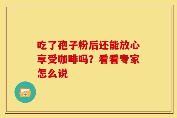 吃了孢子粉后还能放心享受咖啡吗？看看专家怎么说