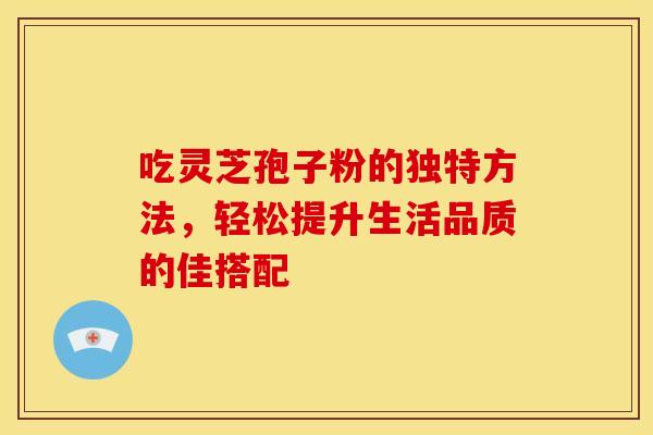 吃灵芝孢子粉的独特方法，轻松提升生活品质的佳搭配