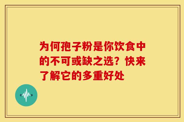 为何孢子粉是你饮食中的不可或缺之选？快来了解它的多重好处