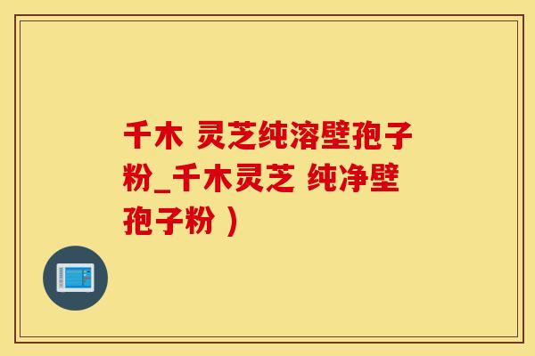 千木 灵芝纯溶壁孢子粉_千木灵芝 纯净壁孢子粉 )