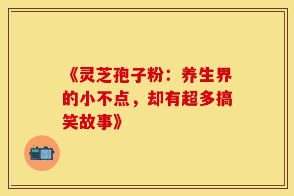《灵芝孢子粉：养生界的小不点，却有超多搞笑故事》