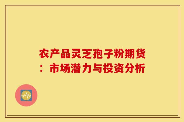 农产品灵芝孢子粉期货：市场潜力与投资分析