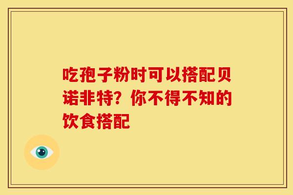 吃孢子粉时可以搭配贝诺非特？你不得不知的饮食搭配