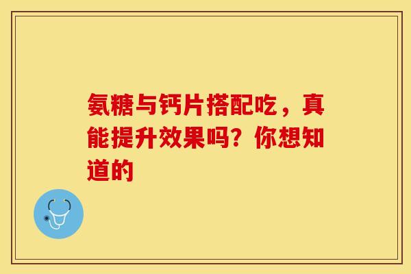 氨糖与钙片搭配吃,真能提升效果吗?你想知道的 氨糖与钙片搭配吃,真能提升效果吗?你想知道的