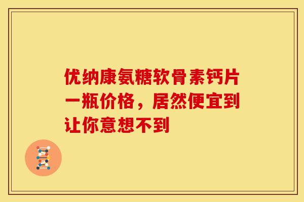 优纳康氨糖软骨素钙片一瓶价格,居然便宜到让你意想不到 优纳康氨糖软骨素钙片一瓶价格,居然便宜到让你意想不到