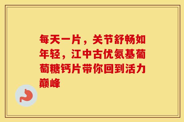 每天一片，关节舒畅如年轻，江中古优氨基葡萄糖钙片带你回到活力巅峰