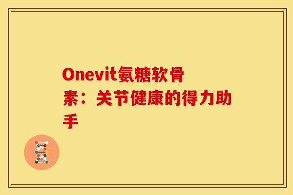 Onevit氨糖软骨素：关节健康的得力助手