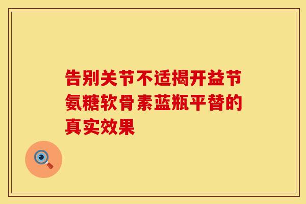 告别关节不适揭开益节氨糖软骨素蓝瓶平替的真实效果 告别关节不适揭开益节氨糖软骨素蓝瓶平替的真实效果
