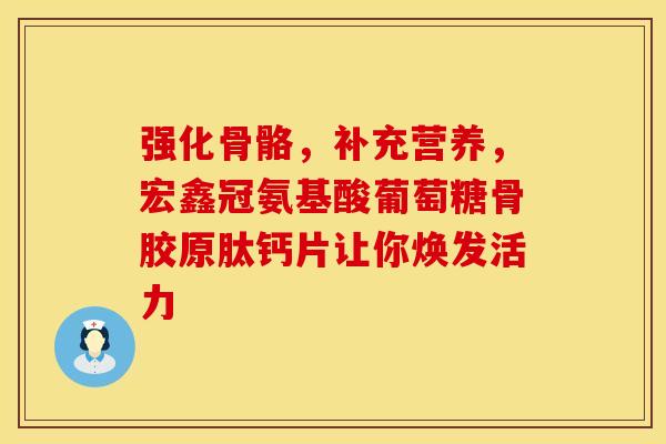 强化骨骼，补充营养，宏鑫冠氨基酸葡萄糖骨胶原肽钙片让你焕发活力