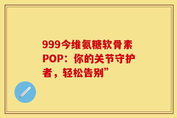 999今维氨糖软骨素POP:你的关节守护者,轻松告别” 999今维氨糖软骨素POP:你的关节守护者,轻松告别”