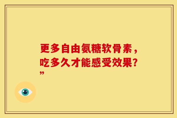 更多自由氨糖软骨素，吃多久才能感受效果？”