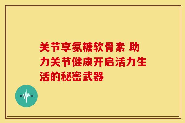 关节享氨糖软骨素 助力关节健康开启活力生活的秘密武器 关节享氨糖软骨素 助力关节健康开启活力生活的秘密武器